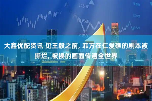 大鑫优配资讯 见王毅之前, 菲方在仁爱礁的剧本被撕烂, 被揍的画面传遍全世界