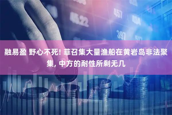融易盈 野心不死! 菲召集大量渔船在黄岩岛非法聚集, 中方的耐性所剩无几
