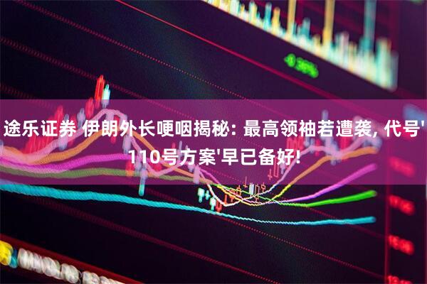 途乐证券 伊朗外长哽咽揭秘: 最高领袖若遭袭, 代号'110号方案'早已备好!